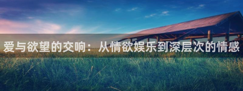 风暴娱乐登录：爱与欲望的交响：从情欲娱乐到深层次的情感