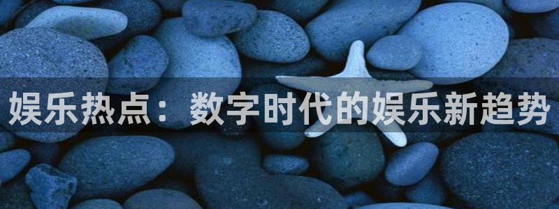 风暴娱乐官网：娱乐热点：数字时代的娱乐新趋势