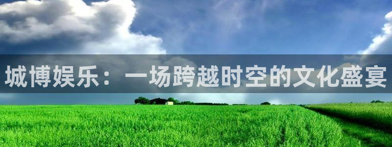 风暴娱乐登录：城博娱乐：一场跨越时空的文化盛宴