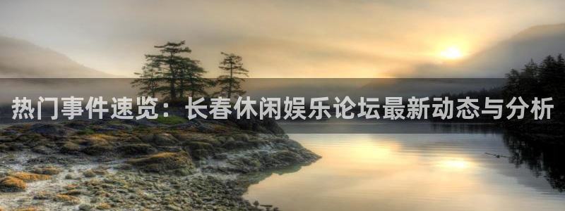 风暴娱乐登录入口：热门事件速览：长春休闲娱乐论坛最新动态与分析