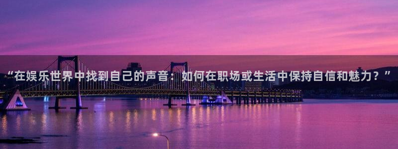 风暴娱乐登录：“在娱乐世界中找到自己的声音：如何在职场或生活中保持自信和魅力？”