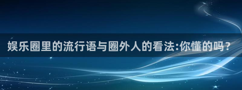 风暴娱乐官网：娱乐圈里的流行语与圈外人的看法:你懂的吗？