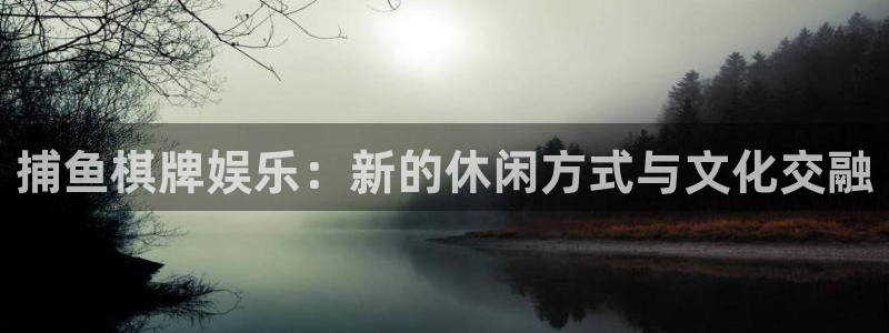 风暴娱乐官网：捕鱼棋牌娱乐：新的休闲方式与文化交融