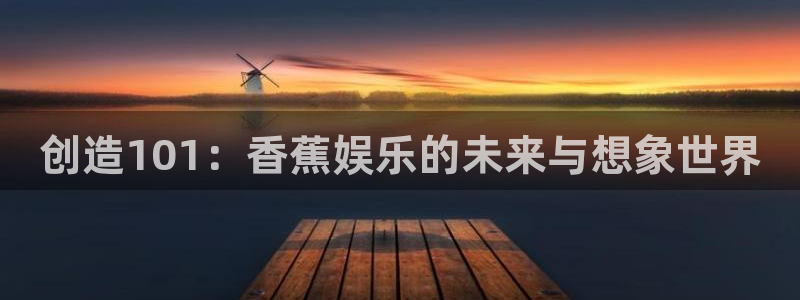 风暴娱乐登录入口：创造101：香蕉娱乐的未来与想象世界